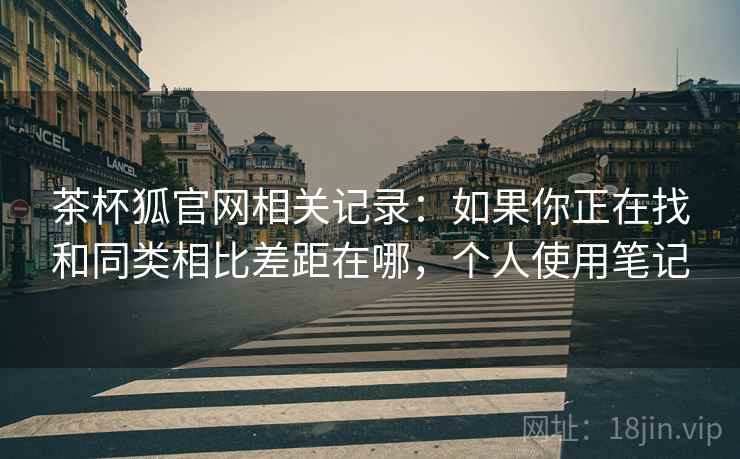 茶杯狐官网相关记录:如果你正在找和同类相比差距在哪,个人使用笔记