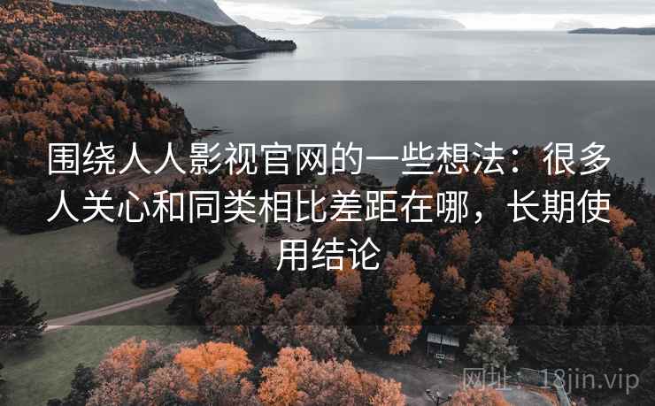 围绕人人影视官网的一些想法:很多人关心和同类相比差距在哪,长期使用结论 第2张 围绕人人影视官网的一些想法:很多人关心和同类相比差距在哪,长期使用结论 第2张
