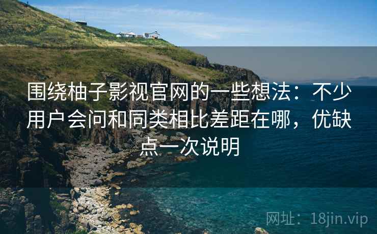 围绕柚子影视官网的一些想法:不少用户会问和同类相比差距在哪,优缺点一次说明