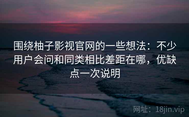 围绕柚子影视官网的一些想法:不少用户会问和同类相比差距在哪,优缺点一次说明 第2张 围绕柚子影视官网的一些想法:不少用户会问和同类相比差距在哪,优缺点一次说明 第2张