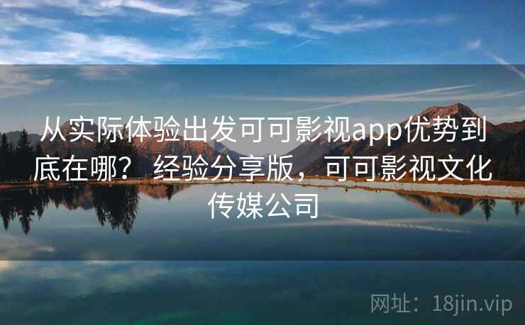 从实际体验出发可可影视app优势到底在哪? 经验分享版,可可影视文化传媒公司