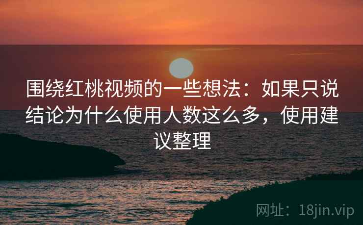 围绕红桃视频的一些想法:如果只说结论为什么使用人数这么多,使用建议整理