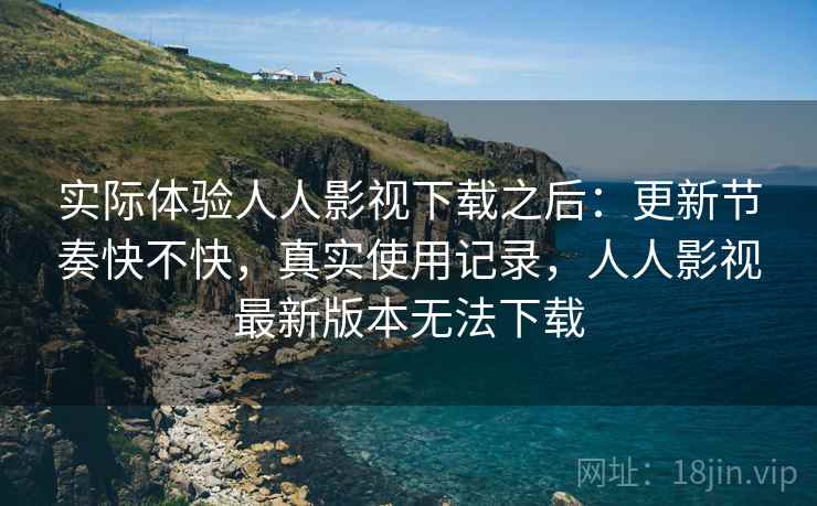 实际体验人人影视下载之后:更新节奏快不快,真实使用记录,人人影视最新版本无法下载