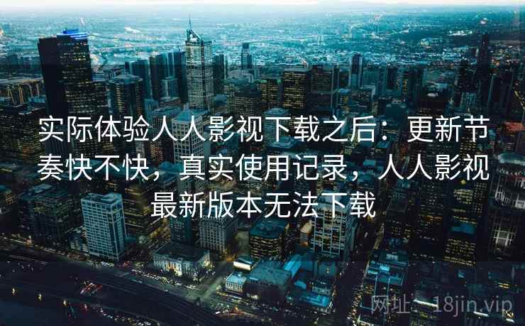 实际体验人人影视下载之后:更新节奏快不快,真实使用记录,人人影视最新版本无法下载 第2张 实际体验人人影视下载之后:更新节奏快不快,真实使用记录,人人影视最新版本无法下载 第2张