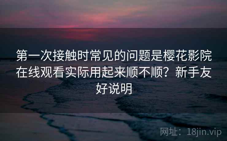 第一次接触时常见的问题是樱花影院在线观看实际用起来顺不顺?新手友好说明