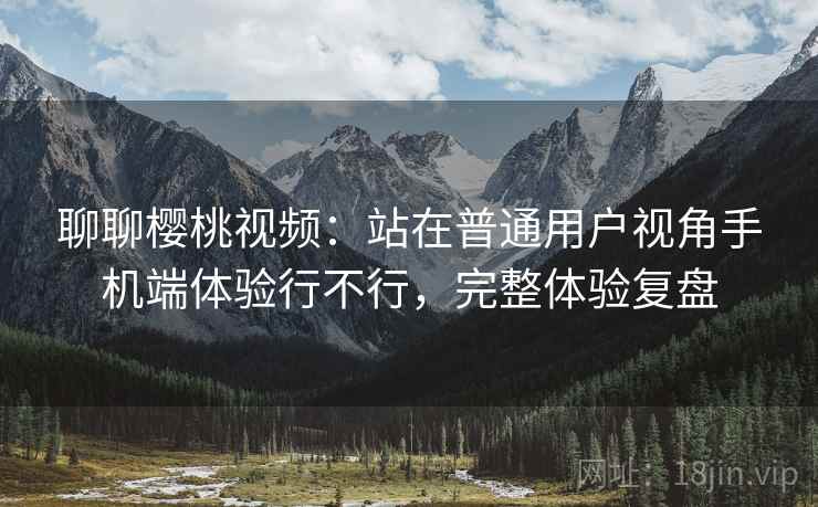 聊聊樱桃视频:站在普通用户视角手机端体验行不行,完整体验复盘 第2张 聊聊樱桃视频:站在普通用户视角手机端体验行不行,完整体验复盘 第2张