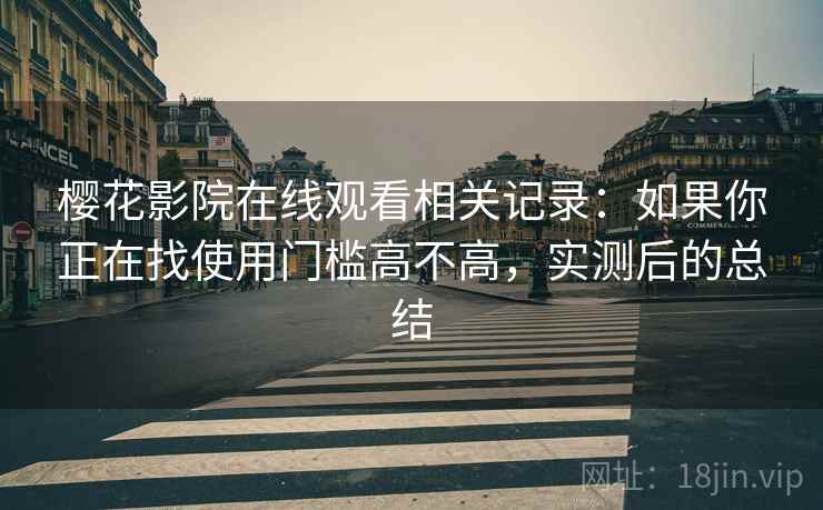 樱花影院在线观看相关记录:如果你正在找使用门槛高不高,实测后的总结 第2张 樱花影院在线观看相关记录:如果你正在找使用门槛高不高,实测后的总结 第2张