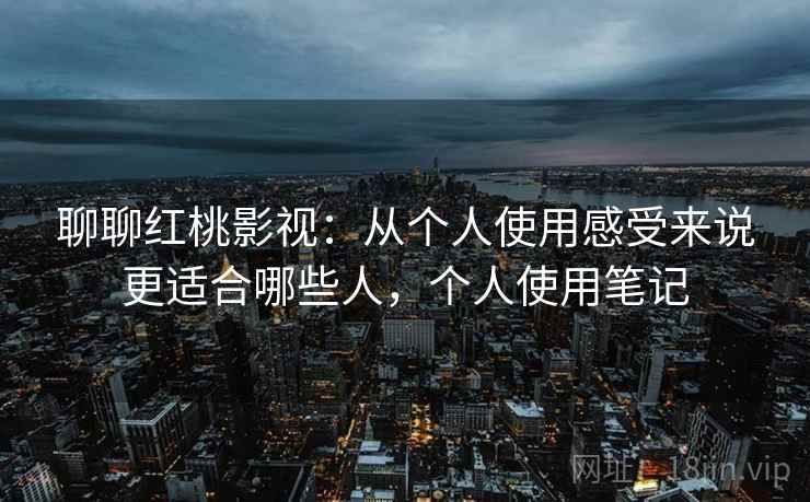 聊聊红桃影视：从个人使用感受来说更适合哪些人，个人使用笔记  第2张