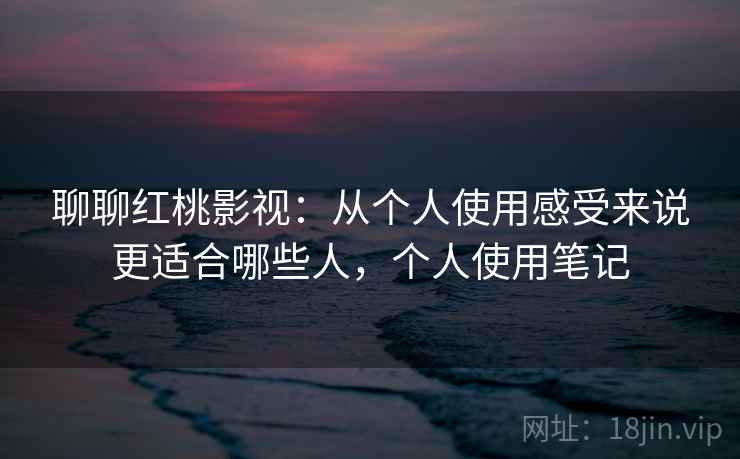 聊聊红桃影视:从个人使用感受来说更适合哪些人,个人使用笔记