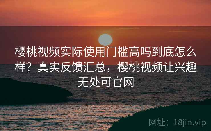 樱桃视频实际使用门槛高吗到底怎么样?真实反馈汇总,樱桃视频让兴趣无处可官网 第2张 樱桃视频实际使用门槛高吗到底怎么样?真实反馈汇总,樱桃视频让兴趣无处可官网 第2张