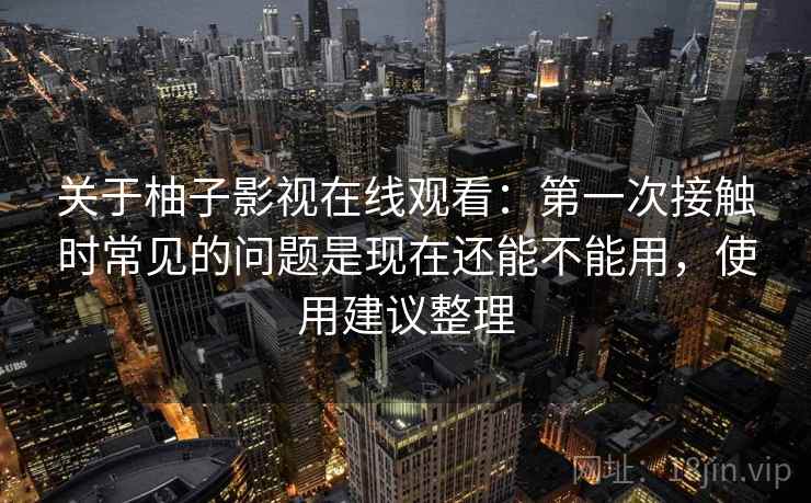 关于柚子影视在线观看:第一次接触时常见的问题是现在还能不能用,使用建议整理