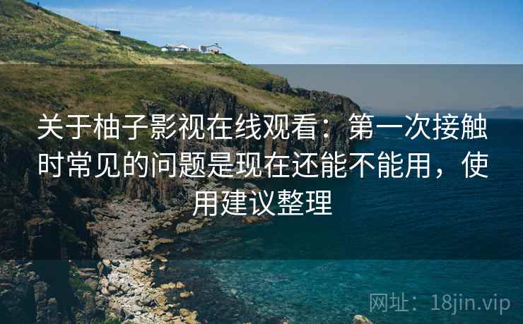 关于柚子影视在线观看:第一次接触时常见的问题是现在还能不能用,使用建议整理 第2张 关于柚子影视在线观看:第一次接触时常见的问题是现在还能不能用,使用建议整理 第2张