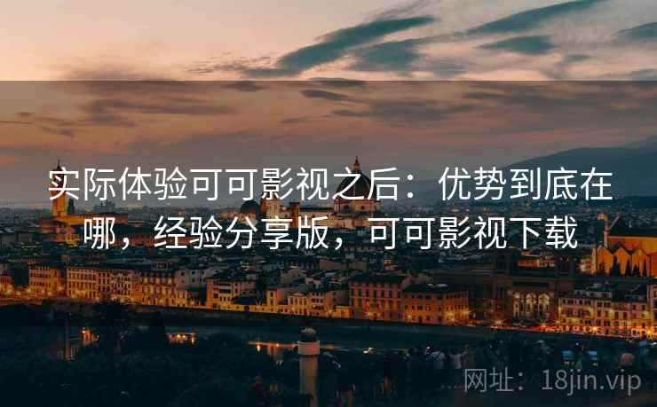实际体验可可影视之后：优势到底在哪，经验分享版，可可影视下载