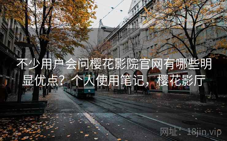 不少用户会问樱花影院官网有哪些明显优点?个人使用笔记,樱花影厅