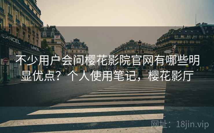 不少用户会问樱花影院官网有哪些明显优点?个人使用笔记,樱花影厅 第2张 不少用户会问樱花影院官网有哪些明显优点?个人使用笔记,樱花影厅 第2张
