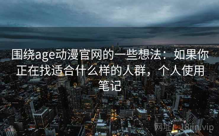 围绕age动漫官网的一些想法:如果你正在找适合什么样的人群,个人使用笔记 第2张 围绕age动漫官网的一些想法:如果你正在找适合什么样的人群,个人使用笔记 第2张
