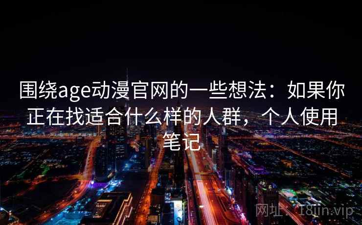 围绕age动漫官网的一些想法:如果你正在找适合什么样的人群,个人使用笔记
