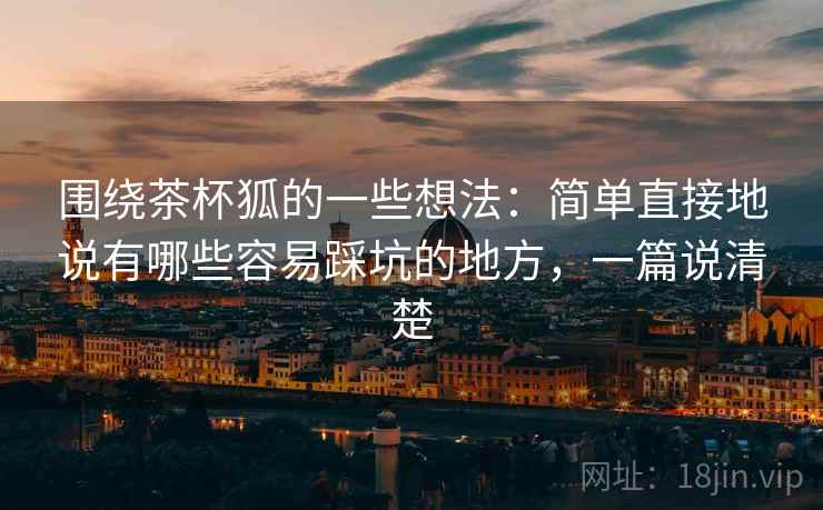 围绕茶杯狐的一些想法:简单直接地说有哪些容易踩坑的地方,一篇说清楚