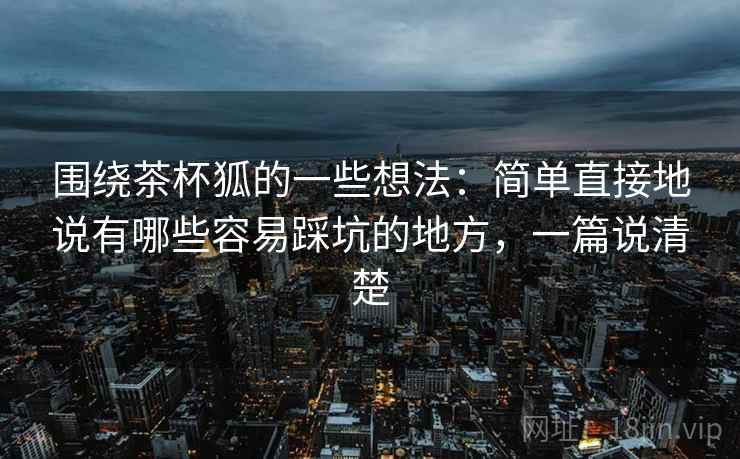 围绕茶杯狐的一些想法：简单直接地说有哪些容易踩坑的地方，一篇说清楚  第2张