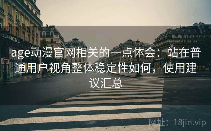 age动漫官网相关的一点体会:站在普通用户视角整体稳定性如何,使用建议汇总