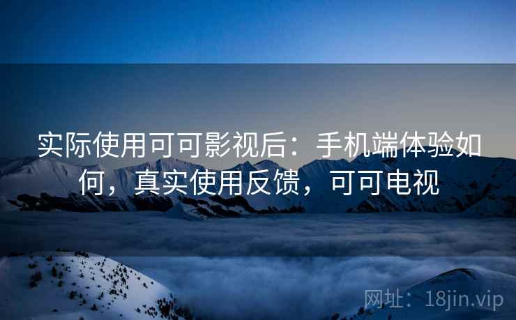 实际使用可可影视后：手机端体验如何，真实使用反馈，可可电视  第2张