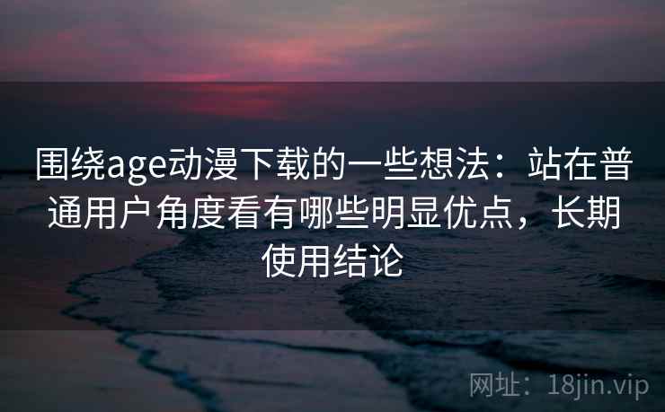 围绕age动漫下载的一些想法:站在普通用户角度看有哪些明显优点,长期使用结论