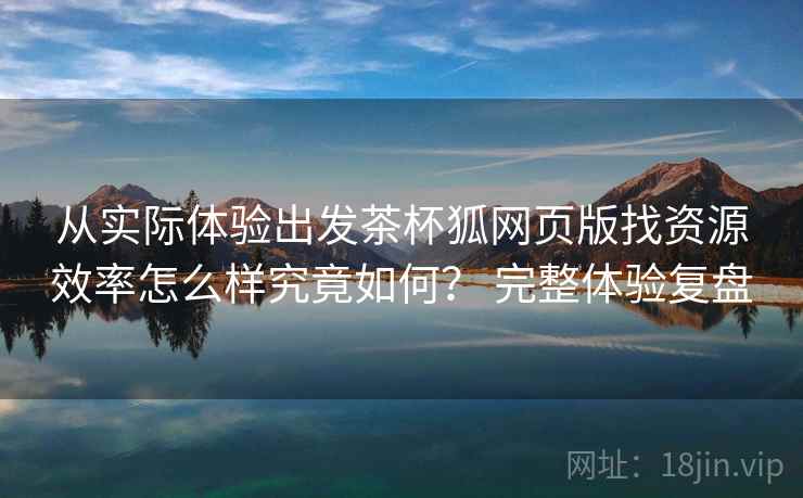 从实际体验出发茶杯狐网页版找资源效率怎么样究竟如何？ 完整体验复盘  第2张