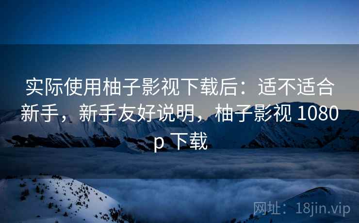 实际使用柚子影视下载后:适不适合新手,新手友好说明,柚子影视 1080p 下载 第2张 实际使用柚子影视下载后:适不适合新手,新手友好说明,柚子影视 1080p 下载 第2张