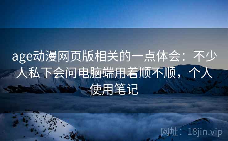 age动漫网页版相关的一点体会:不少人私下会问电脑端用着顺不顺,个人使用笔记
