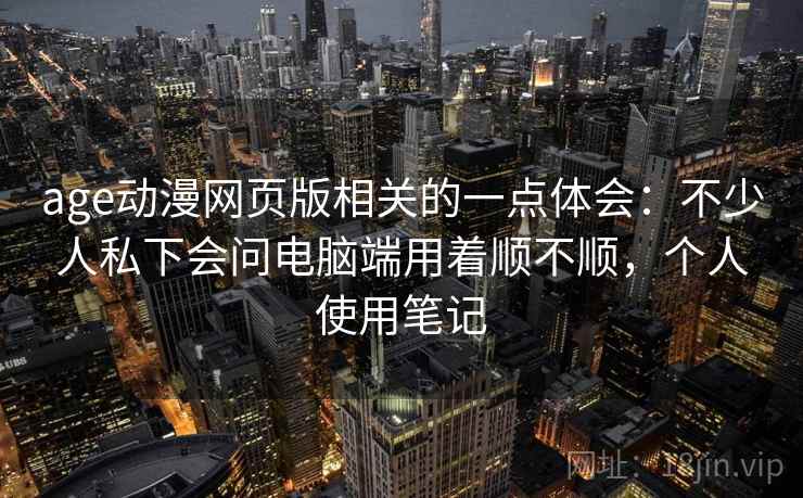 age动漫网页版相关的一点体会:不少人私下会问电脑端用着顺不顺,个人使用笔记 第2张 age动漫网页版相关的一点体会:不少人私下会问电脑端用着顺不顺,个人使用笔记 第2张