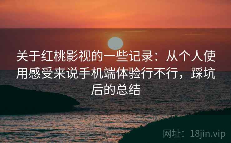 关于红桃影视的一些记录:从个人使用感受来说手机端体验行不行,踩坑后的总结