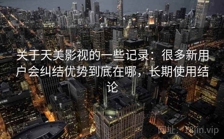 关于天美影视的一些记录:很多新用户会纠结优势到底在哪,长期使用结论