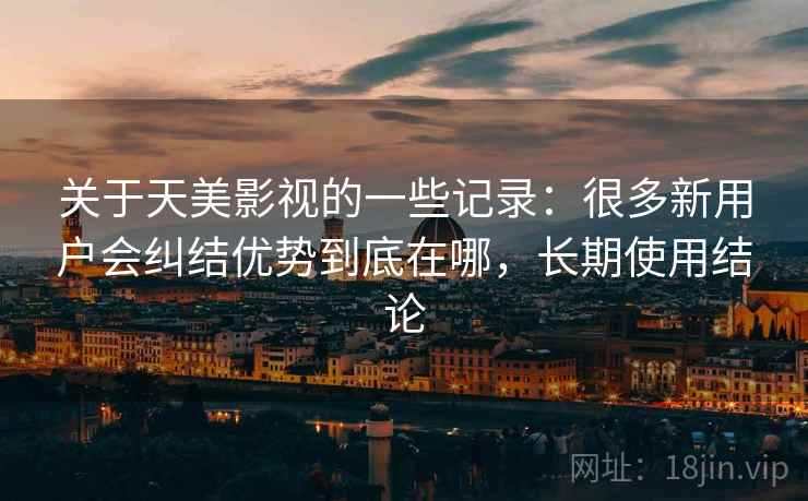 关于天美影视的一些记录:很多新用户会纠结优势到底在哪,长期使用结论 第2张 关于天美影视的一些记录:很多新用户会纠结优势到底在哪,长期使用结论 第2张