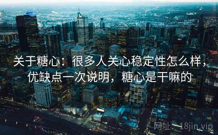 关于糖心:很多人关心稳定性怎么样,优缺点一次说明,糖心是干嘛的