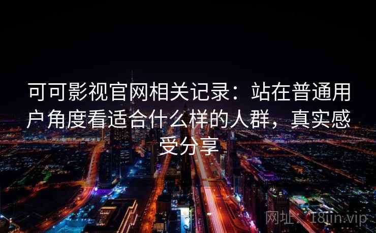 可可影视官网相关记录:站在普通用户角度看适合什么样的人群,真实感受分享 第2张 可可影视官网相关记录:站在普通用户角度看适合什么样的人群,真实感受分享 第2张