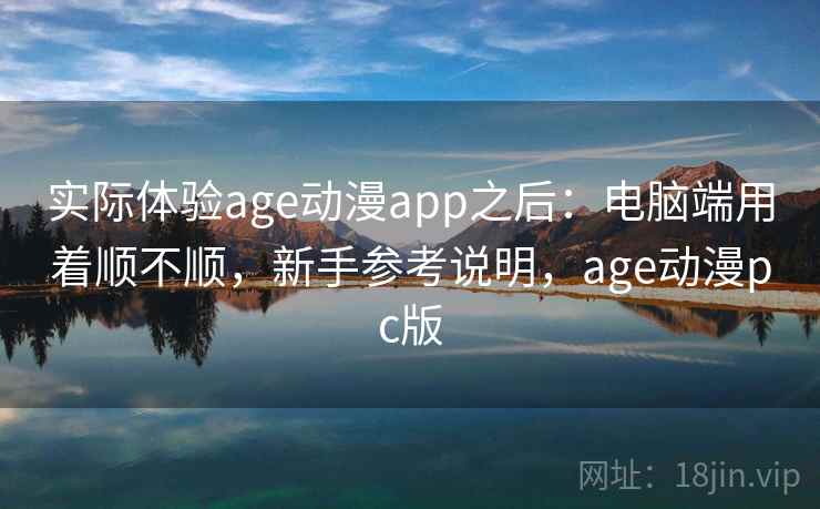 实际体验age动漫app之后:电脑端用着顺不顺,新手参考说明,age动漫pc版