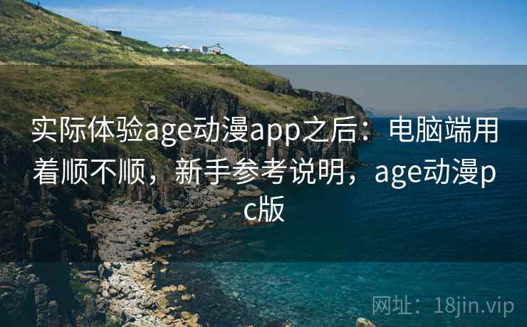 实际体验age动漫app之后：电脑端用着顺不顺，新手参考说明，age动漫pc版  第2张
