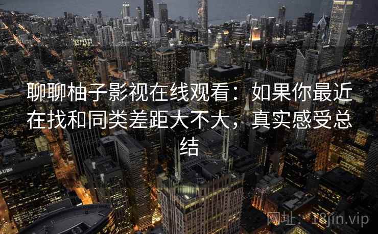 聊聊柚子影视在线观看:如果你最近在找和同类差距大不大,真实感受总结