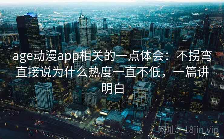 age动漫app相关的一点体会:不拐弯直接说为什么热度一直不低,一篇讲明白