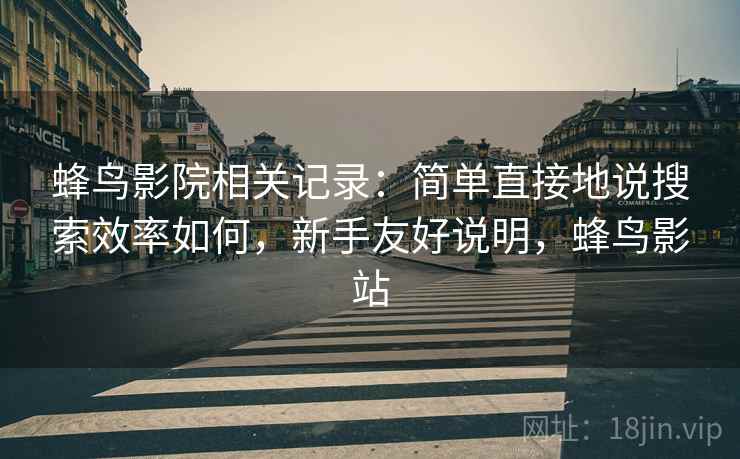 蜂鸟影院相关记录:简单直接地说搜索效率如何,新手友好说明,蜂鸟影站