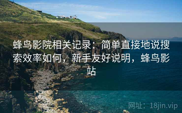蜂鸟影院相关记录:简单直接地说搜索效率如何,新手友好说明,蜂鸟影站 第2张 蜂鸟影院相关记录:简单直接地说搜索效率如何,新手友好说明,蜂鸟影站 第2张