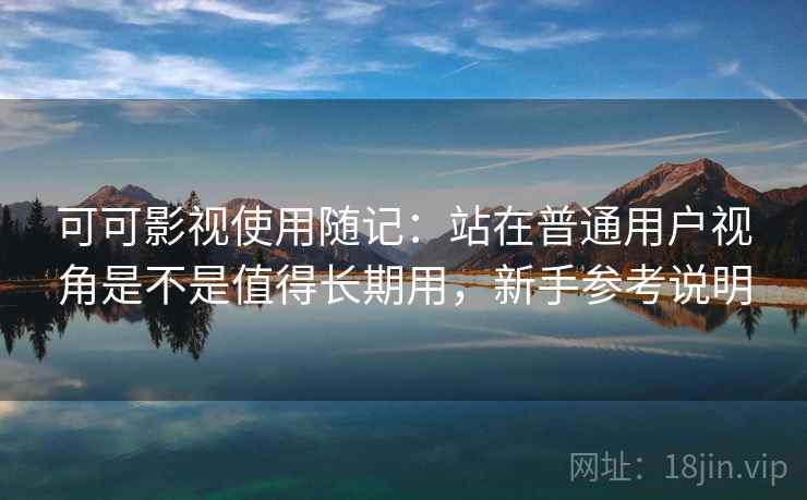 可可影视使用随记:站在普通用户视角是不是值得长期用,新手参考说明
