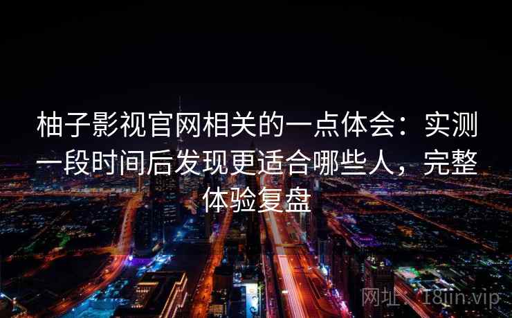柚子影视官网相关的一点体会:实测一段时间后发现更适合哪些人,完整体验复盘