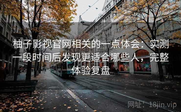 柚子影视官网相关的一点体会:实测一段时间后发现更适合哪些人,完整体验复盘 第2张 柚子影视官网相关的一点体会:实测一段时间后发现更适合哪些人,完整体验复盘 第2张