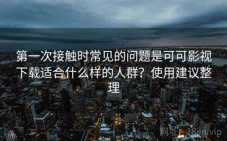 第一次接触时常见的问题是可可影视下载适合什么样的人群?使用建议整理 第2张 第一次接触时常见的问题是可可影视下载适合什么样的人群?使用建议整理 第2张