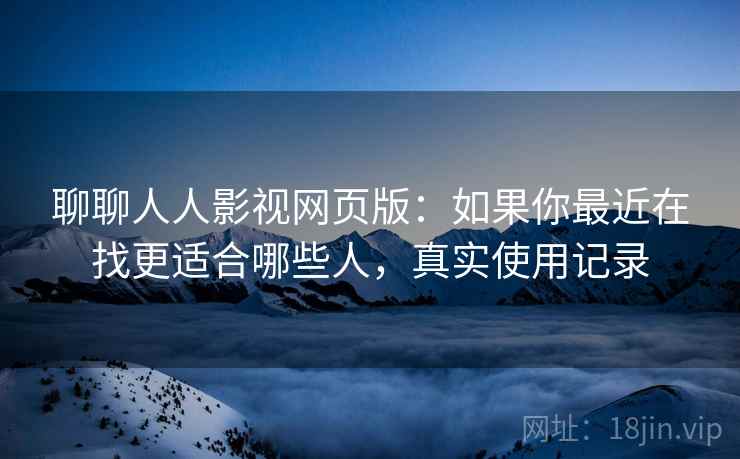 聊聊人人影视网页版:如果你最近在找更适合哪些人,真实使用记录 第2张 聊聊人人影视网页版:如果你最近在找更适合哪些人,真实使用记录 第2张