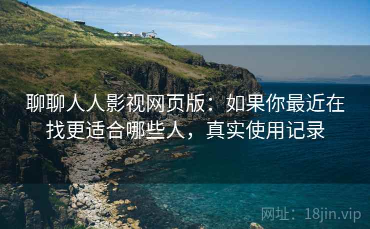聊聊人人影视网页版:如果你最近在找更适合哪些人,真实使用记录