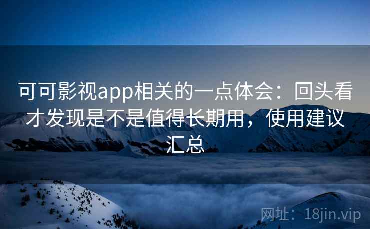 可可影视app相关的一点体会:回头看才发现是不是值得长期用,使用建议汇总