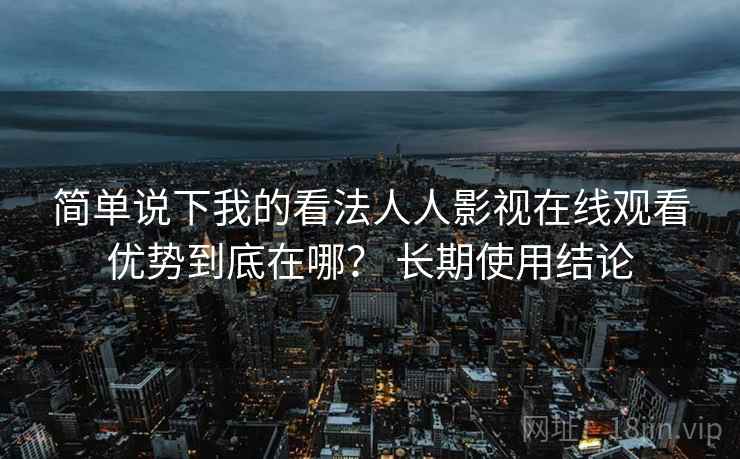 简单说下我的看法人人影视在线观看优势到底在哪? 长期使用结论