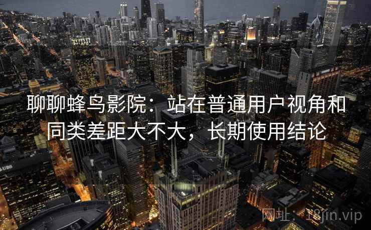 聊聊蜂鸟影院：站在普通用户视角和同类差距大不大，长期使用结论  第2张